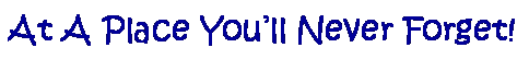 Text Box: At A Place You�ll Never Forget!
